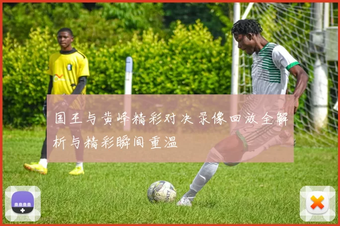 国王与黄峰精彩对决录像回放全解析与精彩瞬间重温