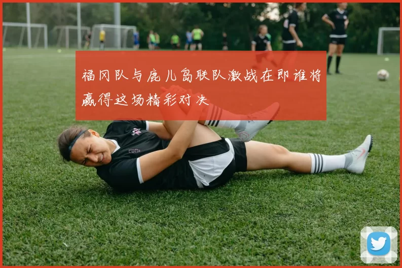 福冈队与鹿儿岛联队激战在即谁将赢得这场精彩对决