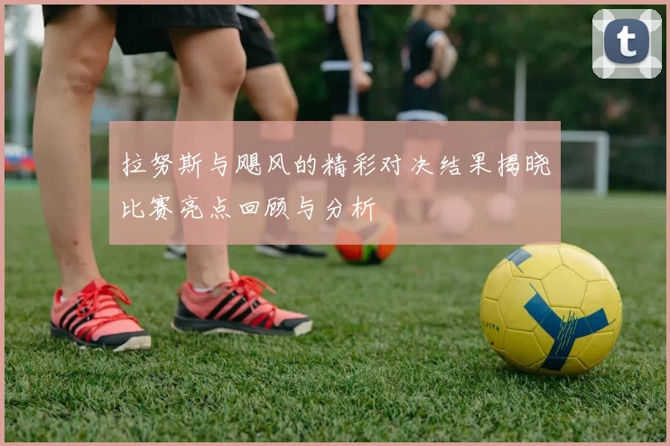 拉努斯与飓风的精彩对决结果揭晓比赛亮点回顾与分析