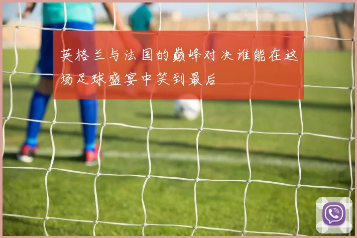 英格兰与法国的巅峰对决谁能在这场足球盛宴中笑到最后