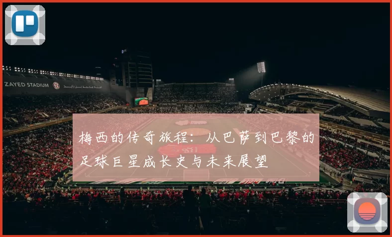 梅西的传奇旅程：从巴萨到巴黎的足球巨星成长史与未来展望