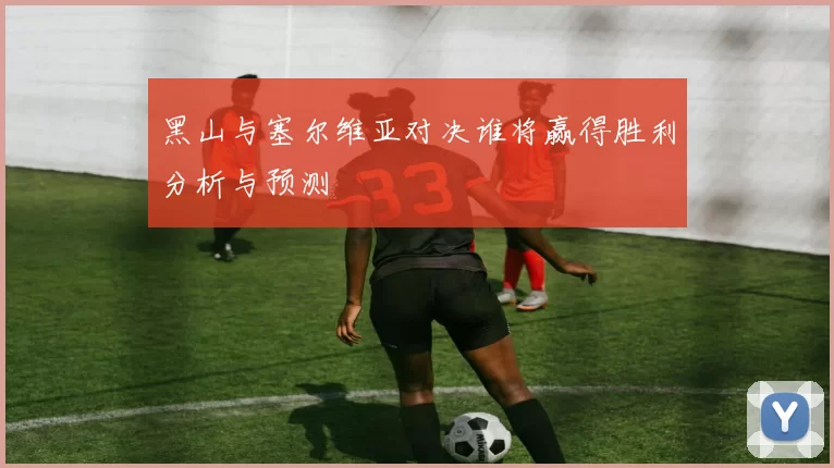 黑山与塞尔维亚对决谁将赢得胜利分析与预测