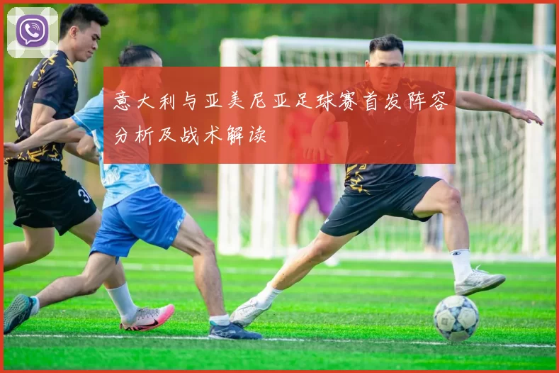 意大利与亚美尼亚足球赛首发阵容分析及战术解读