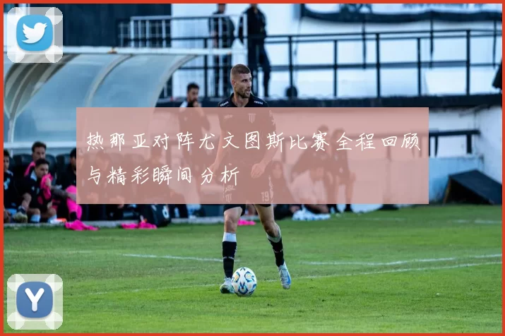 热那亚对阵尤文图斯比赛全程回顾与精彩瞬间分析