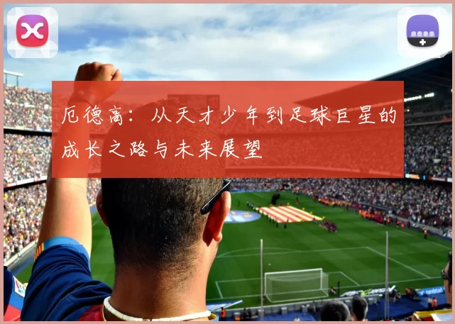 厄德高：从天才少年到足球巨星的成长之路与未来展望