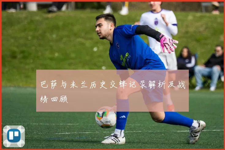巴萨与米兰历史交锋记录解析及战绩回顾