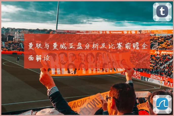 曼联与曼城亚盘分析及比赛前瞻全面解读