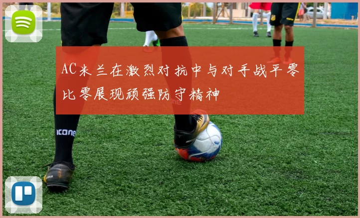 AC米兰在激烈对抗中与对手战平零比零展现顽强防守精神