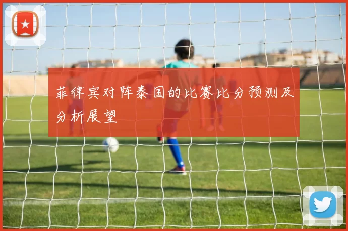 菲律宾对阵泰国的比赛比分预测及分析展望