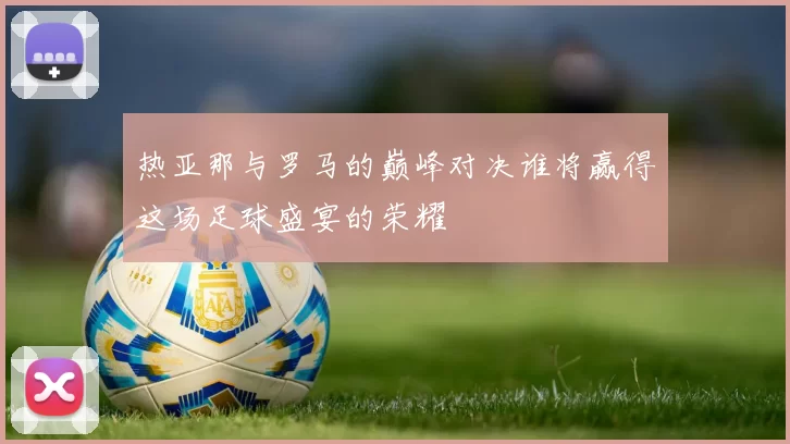 热亚那与罗马的巅峰对决谁将赢得这场足球盛宴的荣耀